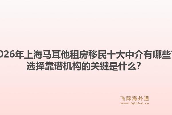 2026年上海馬耳他租房移民十大中介有哪些？選擇靠譜機構(gòu)的關(guān)鍵是什么？