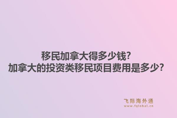 移民加拿大得多少錢？加拿大的投資類移民項(xiàng)目費(fèi)用是多少？1.jpg