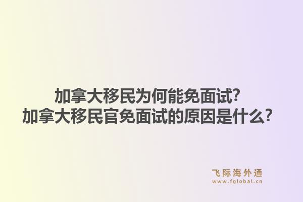 加拿大移民為何能免面試？加拿大移民官免面試的原因是什么？1.jpg