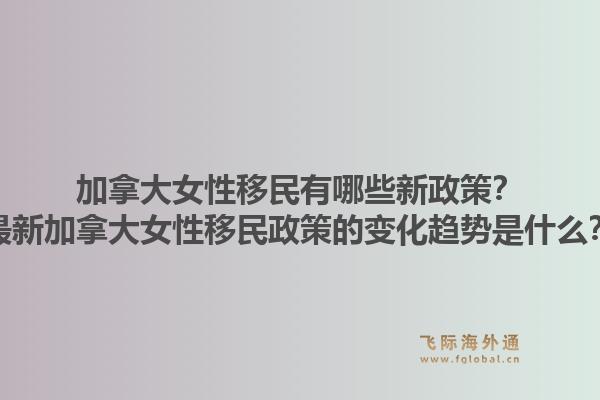 加拿大女性移民有哪些新政策？最新加拿大女性移民政策的變化趨勢(shì)是什么？1.jpg