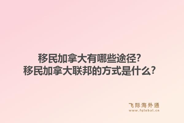 移民加拿大有哪些途徑？移民加拿大聯(lián)邦的方式是什么？1.jpg