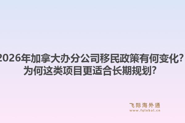 2026年加拿大辦分公司移民政策有何變化？為何這類項(xiàng)目更適合長(zhǎng)期規(guī)劃？