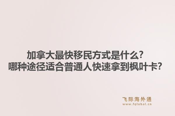 加拿大最快移民方式是什么？哪種途徑適合普通人快速拿到楓葉卡？1.jpg