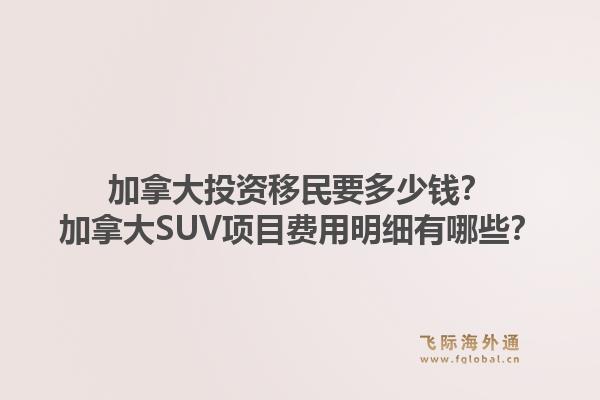 加拿大投資移民要多少錢？加拿大SUV項目費用明細(xì)有哪些？1.jpg