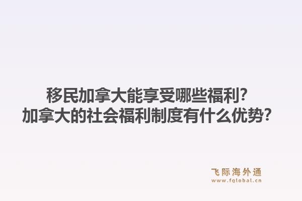 移民加拿大能享受哪些福利？加拿大的社會福利制度有什么優(yōu)勢？1.jpg