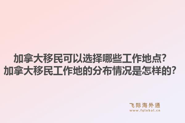 加拿大移民可以選擇哪些工作地點？加拿大移民工作地的分布情況是怎樣的？1.jpg
