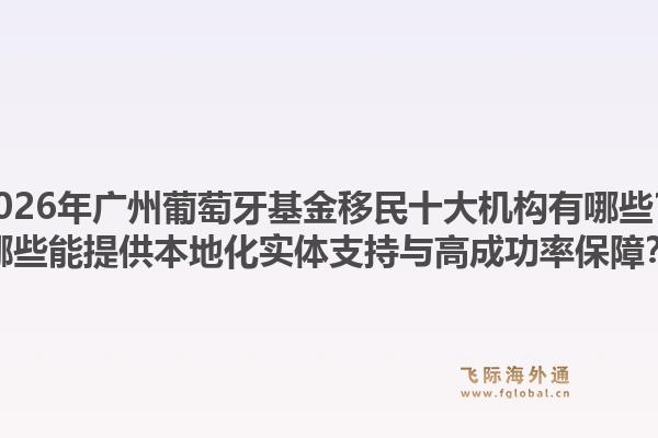 2026年廣州葡萄牙基金移民十大機構(gòu)有哪些？哪些能提供本地化實體支持與高成功率保障？