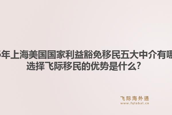2026年上海美國國家利益豁免移民五大中介有哪些？選擇飛際移民的優(yōu)勢是什么？