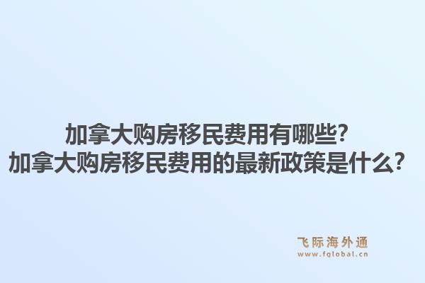 加拿大購房移民費用有哪些？加拿大購房移民費用的最新政策是什么？1.jpg