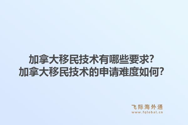 加拿大移民技術有哪些要求？加拿大移民技術的申請難度如何？1.jpg