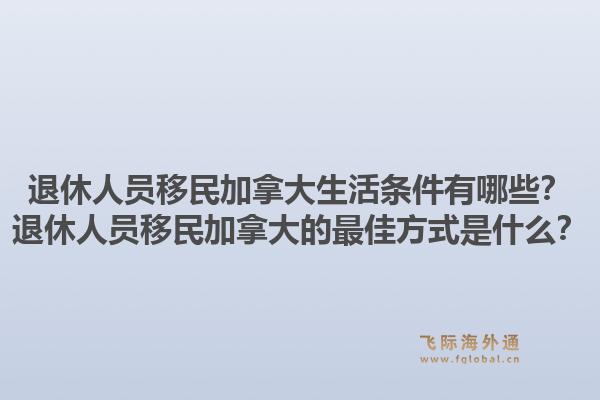 退休人員移民加拿大生活條件有哪些？退休人員移民加拿大的最佳方式是什么？1.jpg