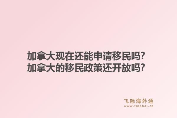 加拿大現(xiàn)在還能申請移民嗎？加拿大的移民政策還開放嗎？1.jpg