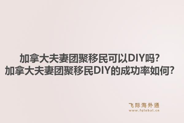 加拿大夫妻團(tuán)聚移民可以DIY嗎？加拿大夫妻團(tuán)聚移民DIY的成功率如何？1.jpg