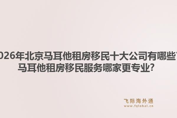 2026年北京馬耳他租房移民十大公司有哪些？馬耳他租房移民服務(wù)哪家更專業(yè)？1.jpg