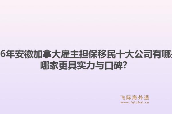 2026年安徽加拿大雇主擔(dān)保移民十大公司有哪些？哪家更具實(shí)力與口碑？1.jpg