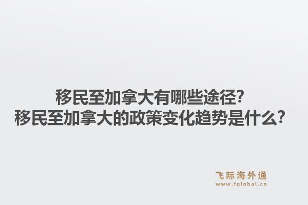 移民至加拿大有哪些途徑？移民至加拿大的政策變化趨勢是什么？1.jpg