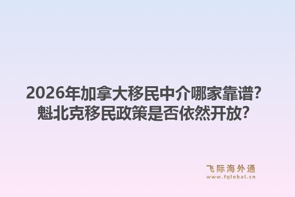2026年加拿大移民中介哪家靠譜？魁北克移民政策是否依然開(kāi)放？1.jpg