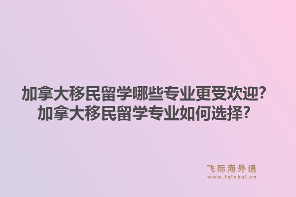 加拿大移民留學(xué)哪些專(zhuān)業(yè)更受歡迎？加拿大移民留學(xué)專(zhuān)業(yè)如何選擇？1.jpg