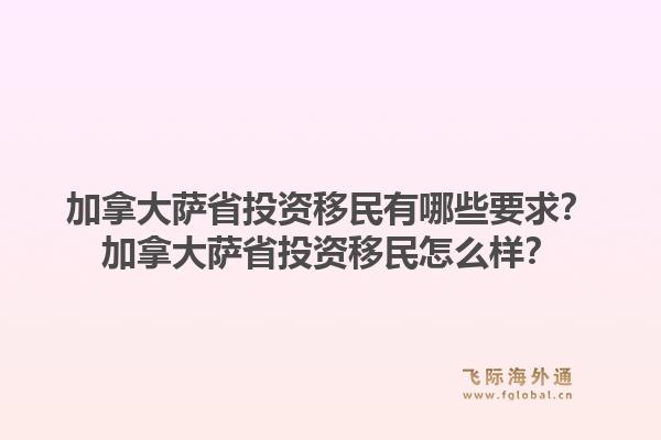 加拿大薩省投資移民有哪些要求？加拿大薩省投資移民怎么樣？1.jpg
