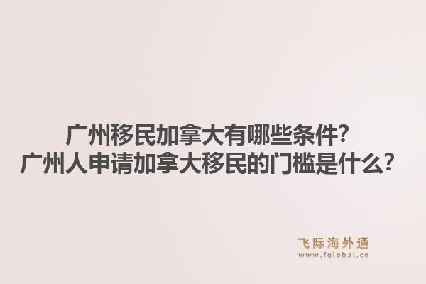 廣州移民加拿大有哪些條件？廣州人申請(qǐng)加拿大移民的門(mén)檻是什么？1.jpg
