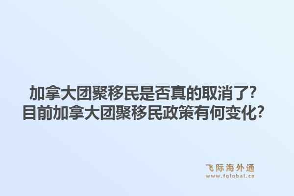 加拿大團聚移民是否真的取消了？目前加拿大團聚移民政策有何變化？1.jpg