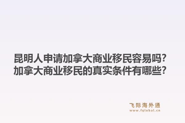 昆明人申請加拿大商業(yè)移民容易嗎？加拿大商業(yè)移民的真實條件有哪些？1.jpg