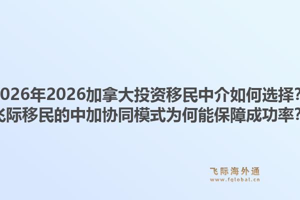 2026年2026加拿大投資移民中介如何選擇？飛際移民的中加協(xié)同模式為何能保障成功率？1.jpg