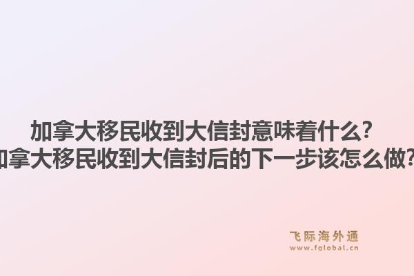 加拿大移民收到大信封意味著什么？加拿大移民收到大信封后的下一步該怎么做？1.jpg