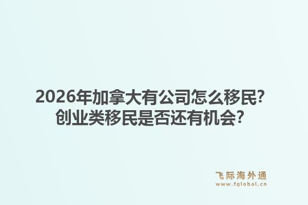 2026年加拿大有公司怎么移民？創(chuàng)業(yè)類移民是否還有機(jī)會？1.jpg