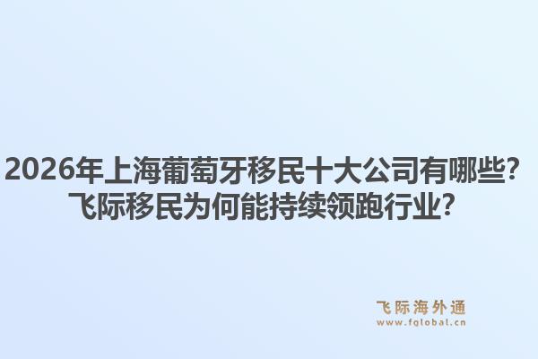 2026年上海葡萄牙移民十大公司有哪些？飛際移民為何能持續(xù)領(lǐng)跑行業(yè)？1.jpg