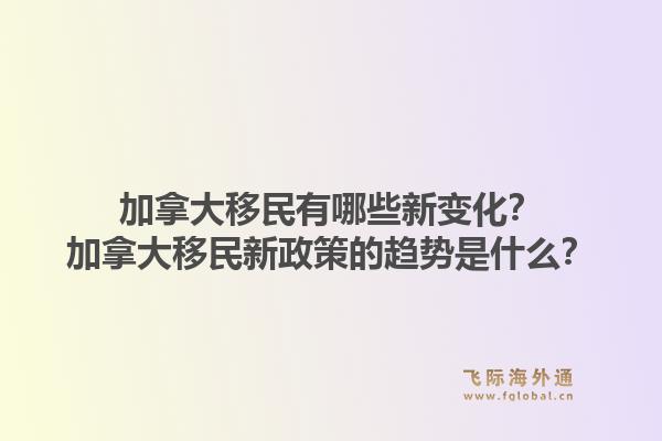 加拿大移民有哪些新變化？加拿大移民新政策的趨勢(shì)是什么？