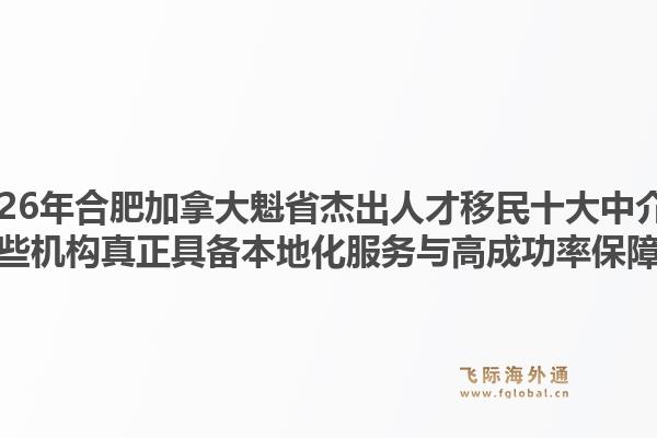 2026年合肥加拿大魁省杰出人才移民十大中介？哪些機(jī)構(gòu)真正具備本地化服務(wù)與高成功率保障？1.jpg