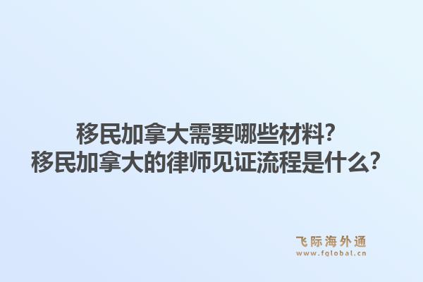 移民加拿大需要哪些材料？移民加拿大的律師見證流程是什么？