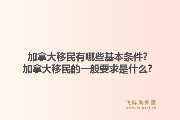 加拿大移民有哪些基本條件？加拿大移民的一般要求是什么？