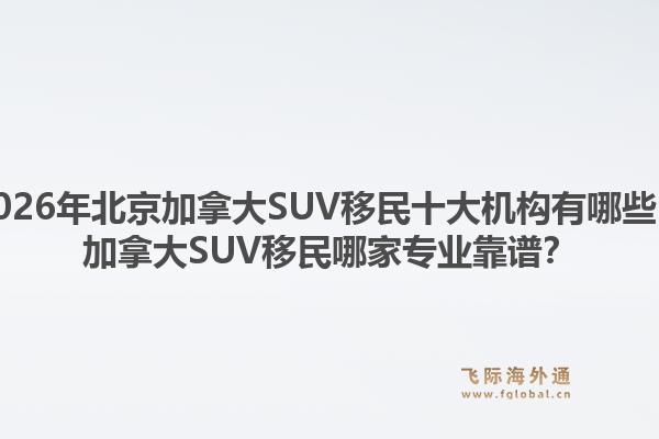 2026年北京加拿大SUV移民十大機構(gòu)有哪些？加拿大SUV移民哪家專業(yè)靠譜？1.jpg