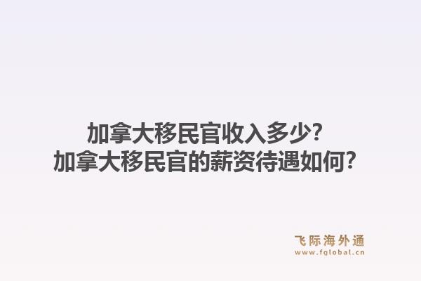 加拿大移民官收入多少？加拿大移民官的薪資待遇如何？