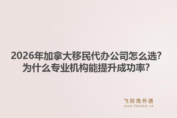 2026年加拿大移民代辦公司怎么選？為什么專業(yè)機構(gòu)能提升成功率？1.jpg