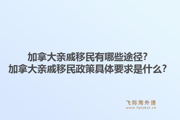 加拿大親戚移民有哪些途徑？加拿大親戚移民政策具體要求是什么？1.jpg