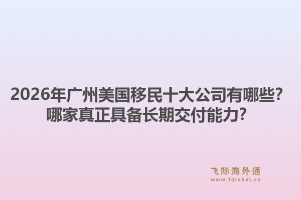 2026年廣州美國移民十大公司有哪些？哪家真正具備長期交付能力？1.jpg