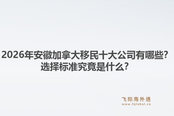 2026年安徽加拿大移民十大公司有哪些？選擇標準究竟是什么？1.jpg