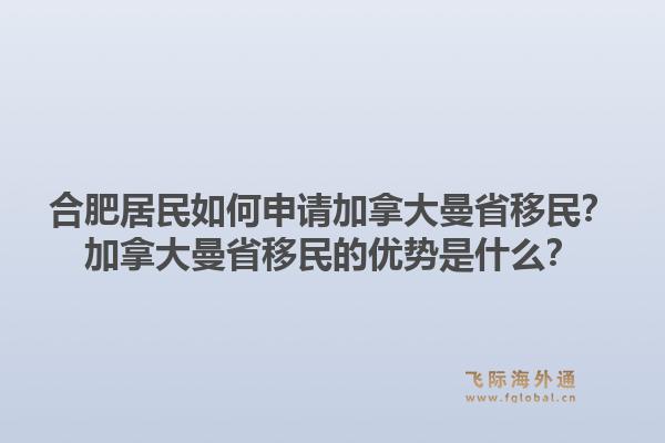 合肥居民如何申請加拿大曼省移民？加拿大曼省移民的優(yōu)勢是什么？1.jpg