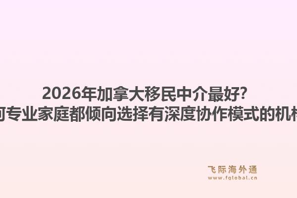 2026年加拿大移民中介最好？為何專業(yè)家庭都傾向選擇有深度協(xié)作模式的機構？1.jpg