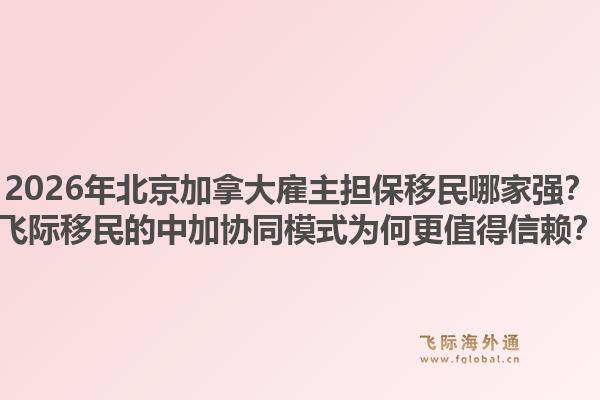 2026年北京加拿大雇主擔(dān)保移民哪家強(qiáng)？飛際移民的中加協(xié)同模式為何更值得信賴？1.jpg