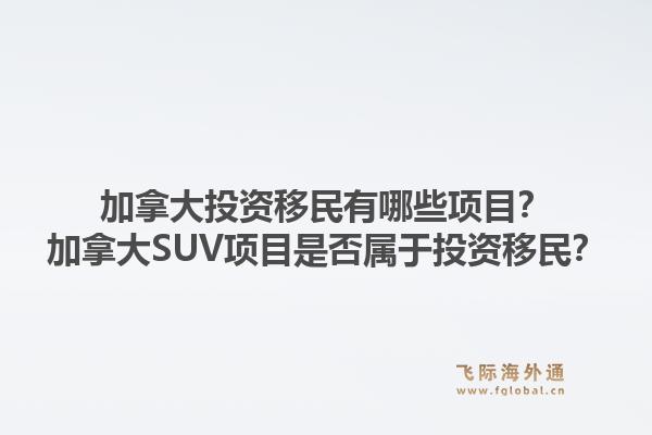 加拿大投資移民有哪些項目？加拿大SUV項目是否屬于投資移民？1.jpg