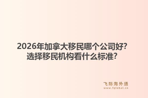 2026年加拿大移民哪個公司好？選擇移民機構看什么標準？1.jpg