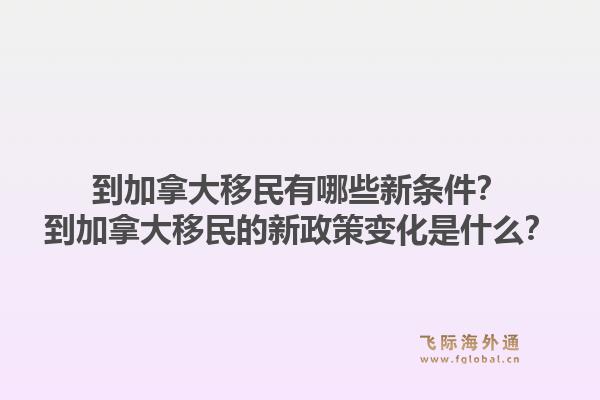 到加拿大移民有哪些新條件？到加拿大移民的新政策變化是什么？1.jpg