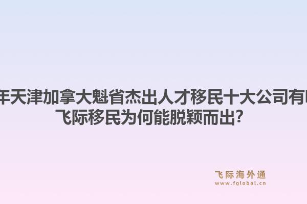 2026年天津加拿大魁省杰出人才移民十大公司有哪些？飛際移民為何能脫穎而出？1.jpg