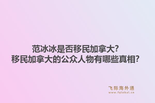 范冰冰是否移民加拿大？移民加拿大的公眾人物有哪些真相？