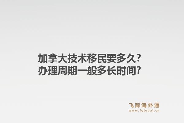 加拿大技術(shù)移民要多久？辦理周期一般多長(zhǎng)時(shí)間？1.jpg