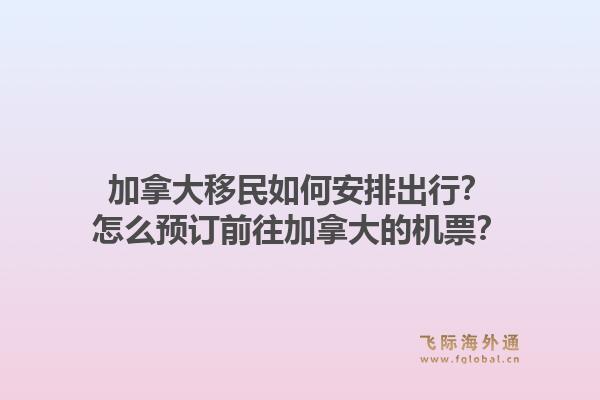 加拿大移民如何安排出行？怎么預(yù)訂前往加拿大的機(jī)票？1.jpg
